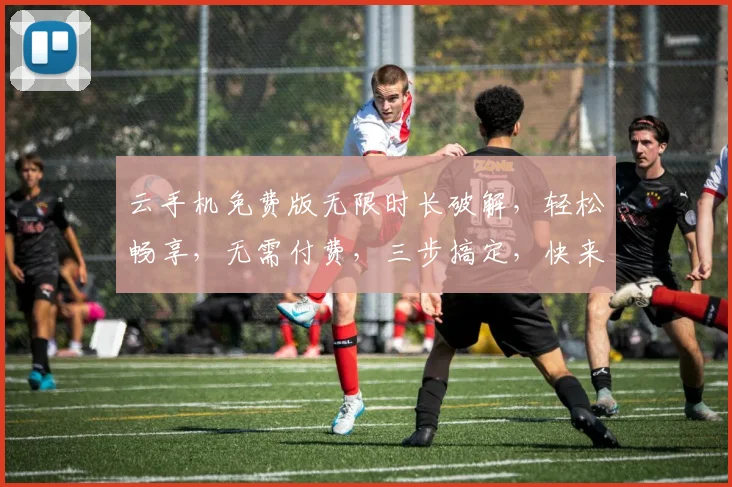 云手机免费版无限时长破解，轻松畅享，无需付费，三步搞定，快来体验