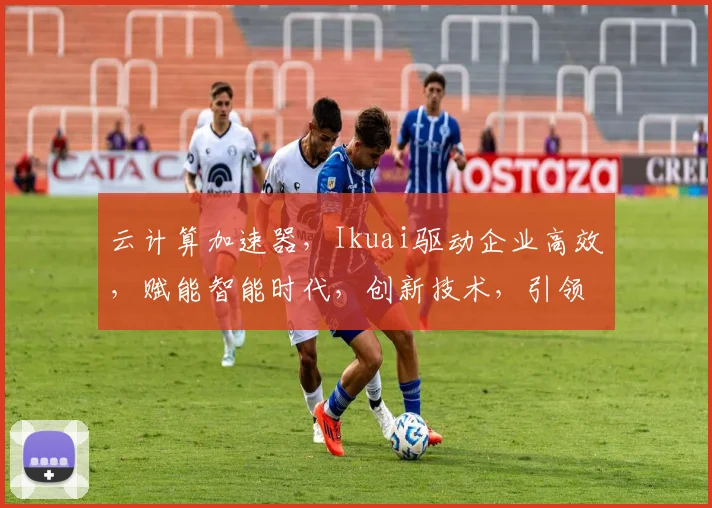 云计算加速器，Ikuai驱动企业高效，赋能智能时代，创新技术，引领未来