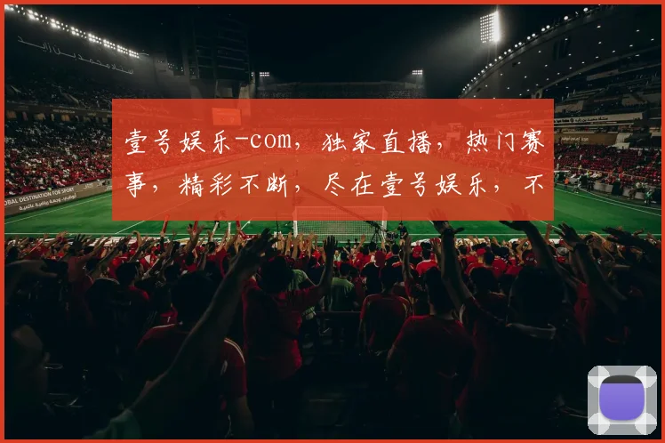 壹号娱乐-com，独家直播，热门赛事，精彩不断，尽在壹号娱乐，不容错过