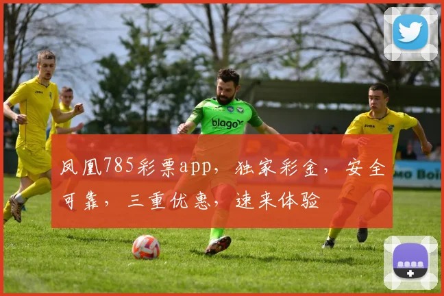 凤凰785彩票app，独家彩金，安全可靠，三重优惠，速来体验