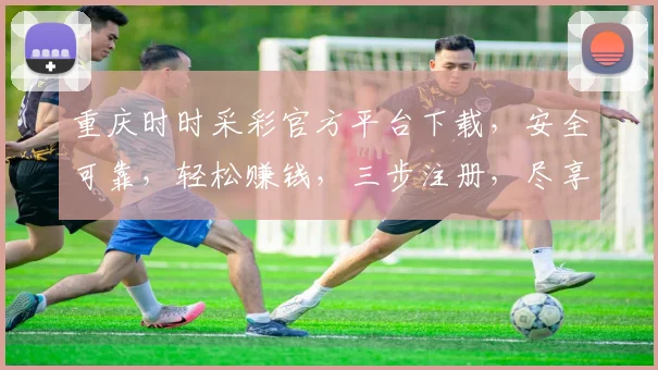 重庆时时采彩官方平台下载，安全可靠，轻松赚钱，三步注册，尽享乐趣，不容错过