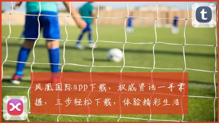凤凰国际app下载，权威资讯一手掌握，三步轻松下载，体验精彩生活，不容错过