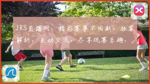 JRS直播网，精彩赛事不间断，独家解析，互动交流，尽享观赛乐趣，不容错过