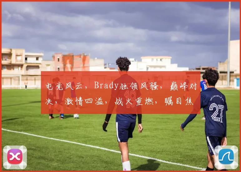 电竞风云，Brady独领风骚，巅峰对决，激情四溢，战火重燃，瞩目焦点