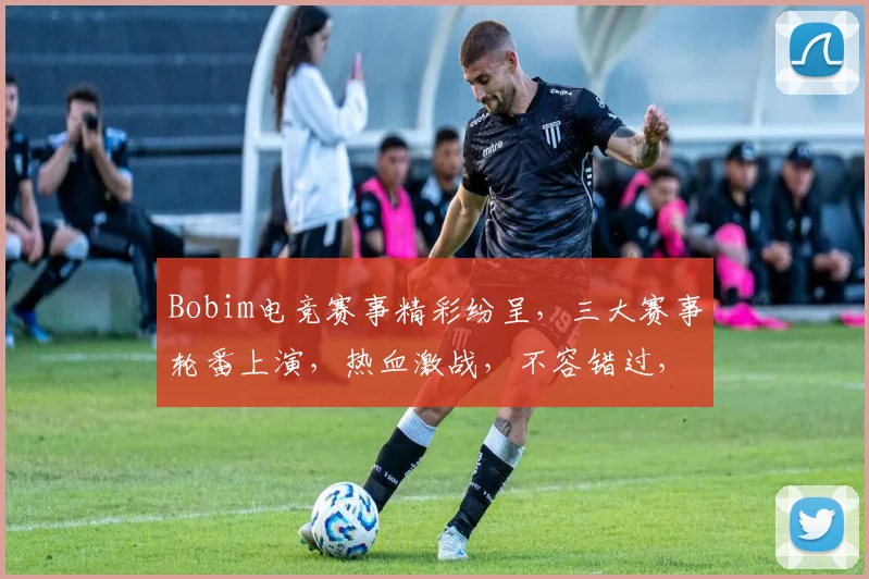 Bobim电竞赛事精彩纷呈，三大赛事轮番上演，热血激战，不容错过，三大亮点，三大悬念，三大惊喜