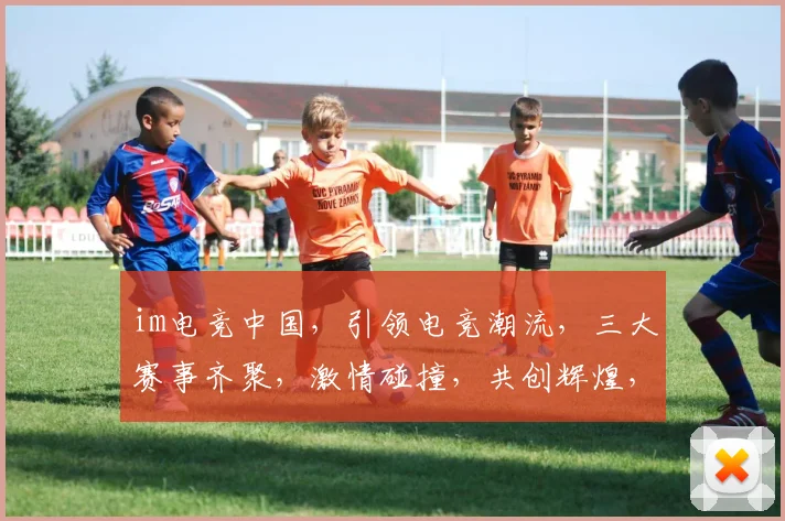 im电竞中国，引领电竞潮流，三大赛事齐聚，激情碰撞，共创辉煌，不容错过
