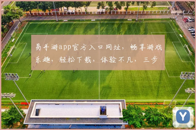 易手游app官方入口网址，畅享游戏乐趣，轻松下载，体验不凡，三步直达