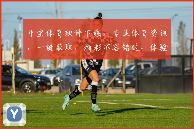 牛宝体育软件下载，专业体育资讯，一键获取，精彩不容错过，体验极致运动盛宴