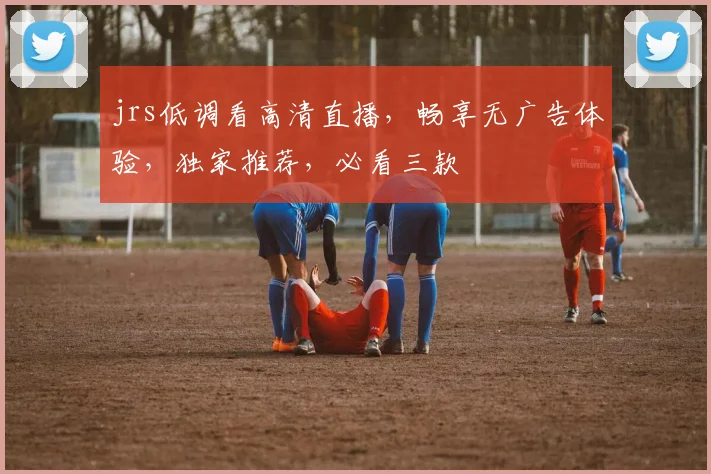 jrs低调看高清直播，畅享无广告体验，独家推荐，必看三款