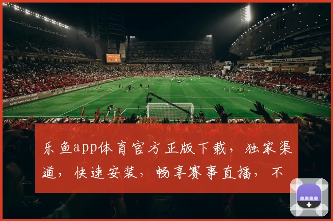 乐鱼app体育官方正版下载，独家渠道，快速安装，畅享赛事直播，不容错过
