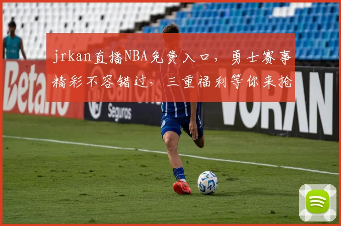 jrkan直播NBA免费入口，勇士赛事精彩不容错过，三重福利等你来抢