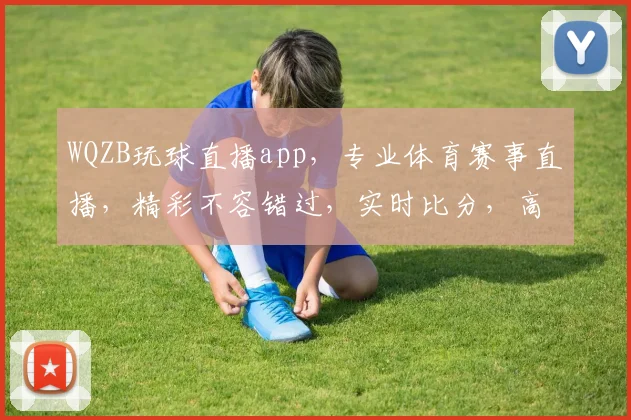 WQZB玩球直播app，专业体育赛事直播，精彩不容错过，实时比分，高清画面，三重福利等你来